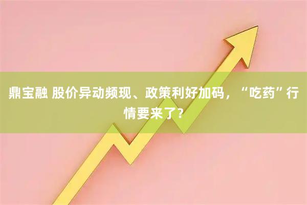 鼎宝融 股价异动频现、政策利好加码，“吃药”行情要来了？