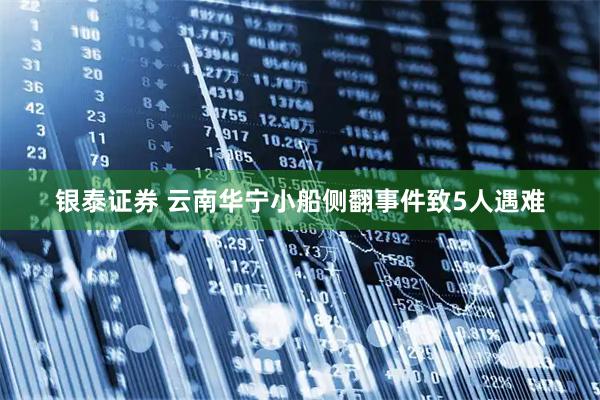 银泰证券 云南华宁小船侧翻事件致5人遇难