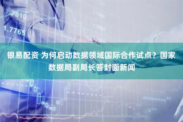 银易配资 为何启动数据领域国际合作试点？国家数据局副局长答封面新闻