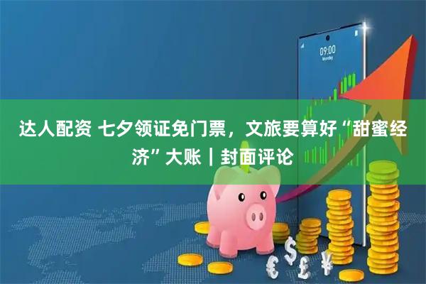 达人配资 七夕领证免门票，文旅要算好“甜蜜经济”大账｜封面评论