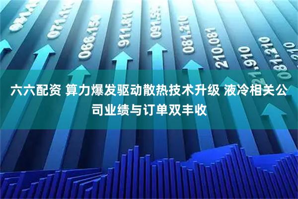 六六配资 算力爆发驱动散热技术升级 液冷相关公司业绩与订单双丰收